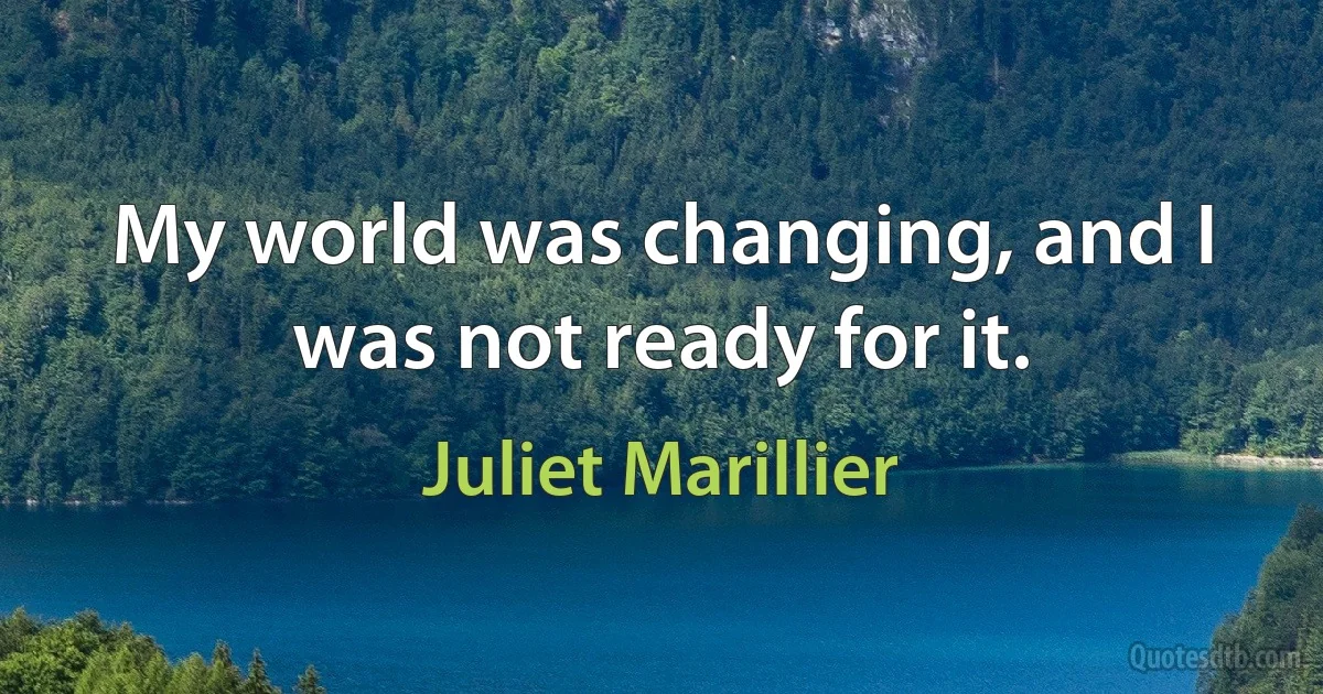 My world was changing, and I was not ready for it. (Juliet Marillier)