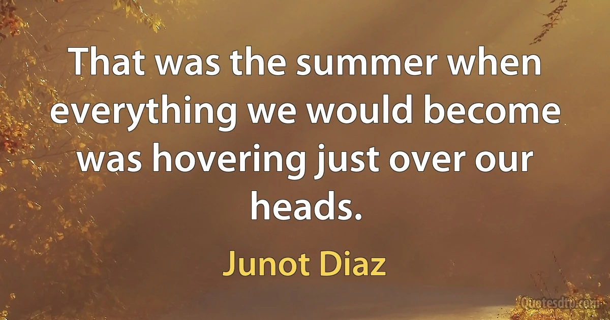 That was the summer when everything we would become was hovering just over our heads. (Junot Diaz)