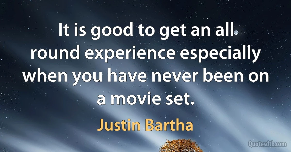 It is good to get an all round experience especially when you have never been on a movie set. (Justin Bartha)