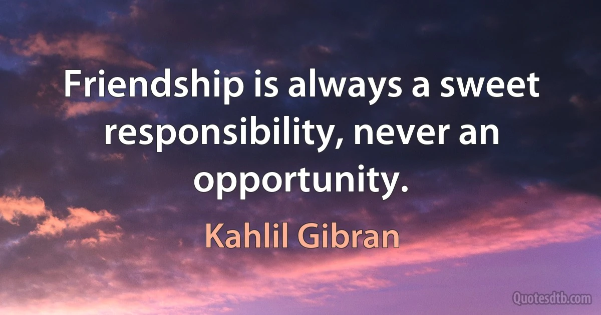 Friendship is always a sweet responsibility, never an opportunity. (Kahlil Gibran)