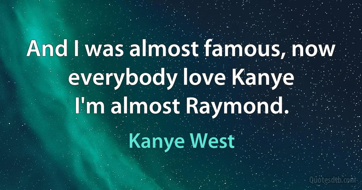 And I was almost famous, now everybody love Kanye
I'm almost Raymond. (Kanye West)