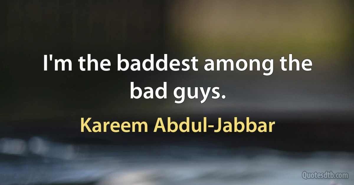 I'm the baddest among the bad guys. (Kareem Abdul-Jabbar)