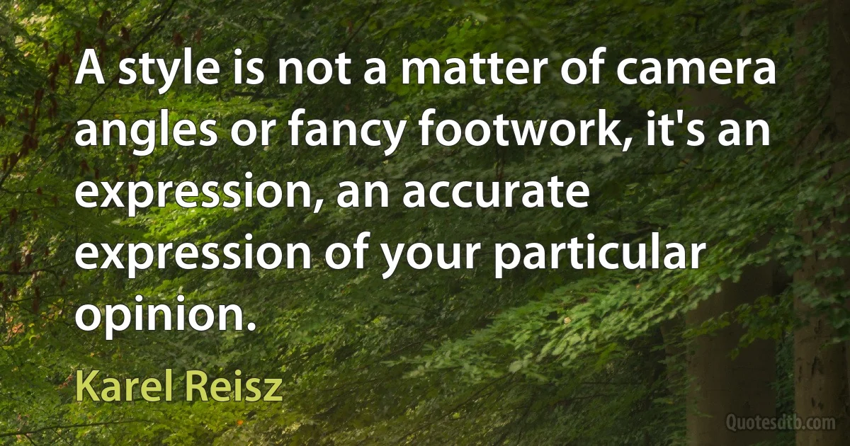 A style is not a matter of camera angles or fancy footwork, it's an expression, an accurate expression of your particular opinion. (Karel Reisz)