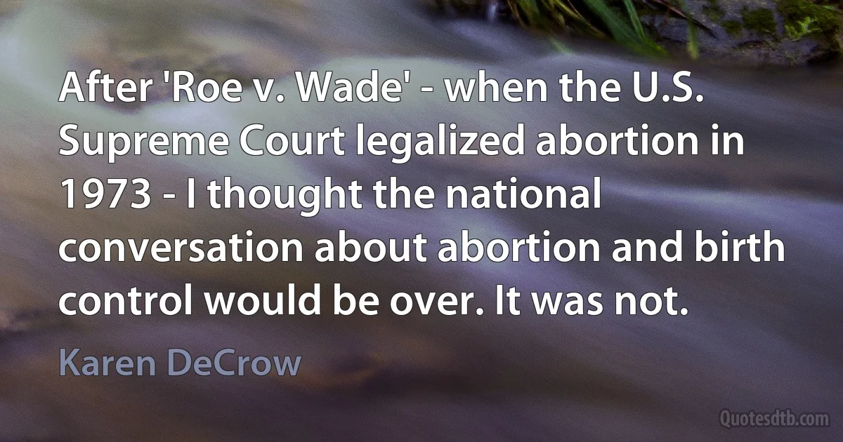 After 'Roe v. Wade' - when the U.S. Supreme Court legalized abortion in 1973 - I thought the national conversation about abortion and birth control would be over. It was not. (Karen DeCrow)