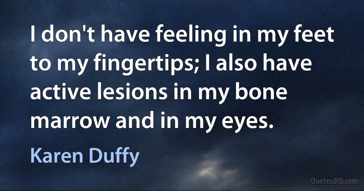 I don't have feeling in my feet to my fingertips; I also have active lesions in my bone marrow and in my eyes. (Karen Duffy)