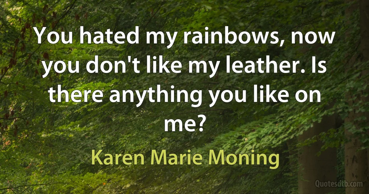 You hated my rainbows, now you don't like my leather. Is there anything you like on me? (Karen Marie Moning)