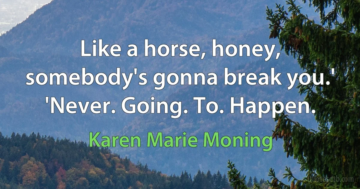 Like a horse, honey, somebody's gonna break you.'
'Never. Going. To. Happen. (Karen Marie Moning)