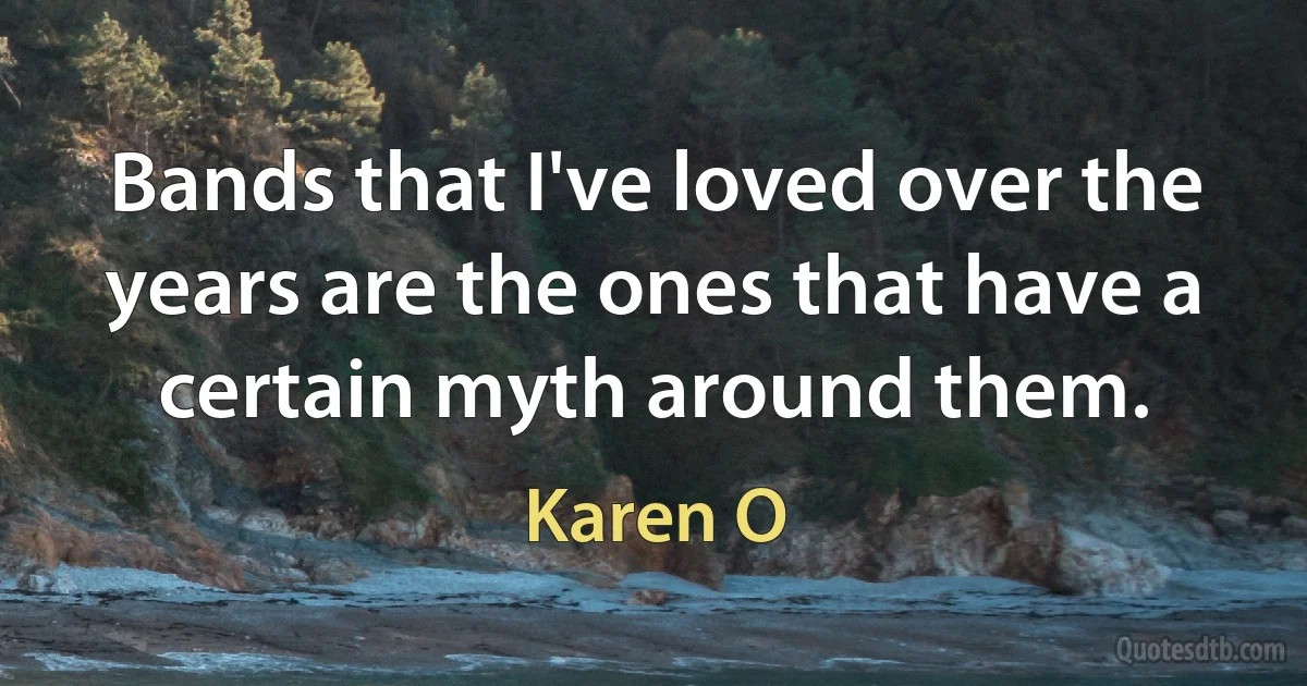 Bands that I've loved over the years are the ones that have a certain myth around them. (Karen O)