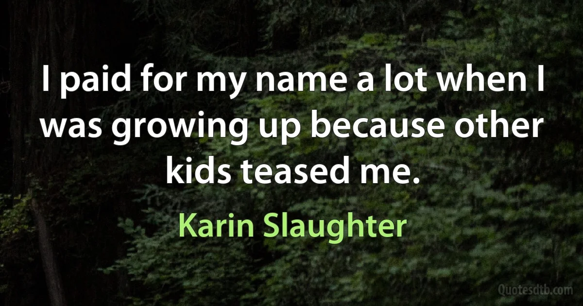 I paid for my name a lot when I was growing up because other kids teased me. (Karin Slaughter)