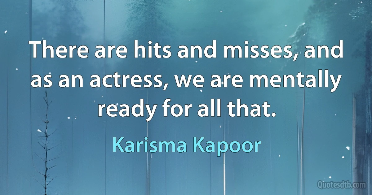 There are hits and misses, and as an actress, we are mentally ready for all that. (Karisma Kapoor)