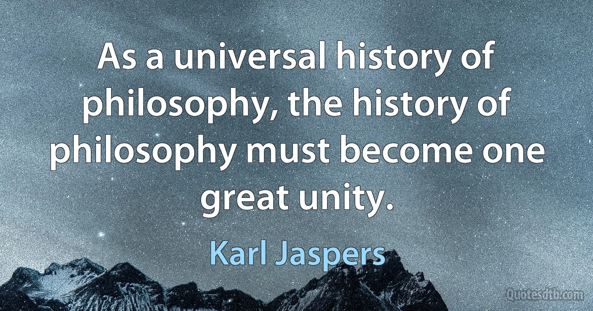 As a universal history of philosophy, the history of philosophy must become one great unity. (Karl Jaspers)