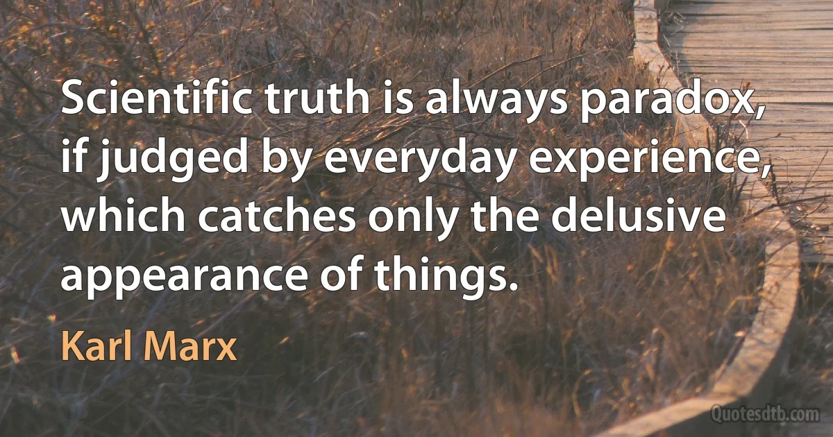 Scientific truth is always paradox, if judged by everyday experience, which catches only the delusive appearance of things. (Karl Marx)