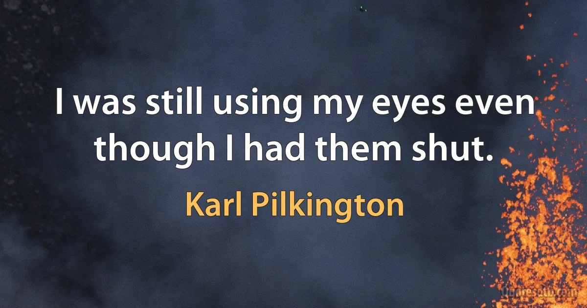 I was still using my eyes even though I had them shut. (Karl Pilkington)