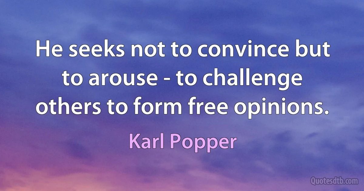 He seeks not to convince but to arouse - to challenge others to form free opinions. (Karl Popper)