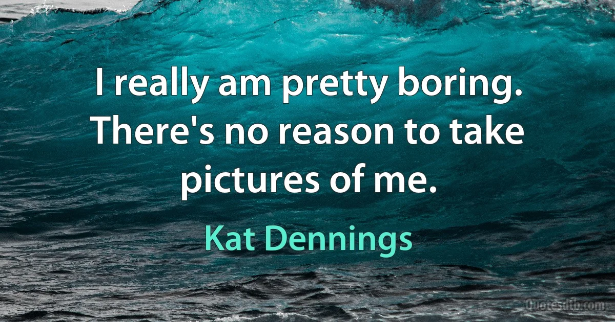 I really am pretty boring. There's no reason to take pictures of me. (Kat Dennings)