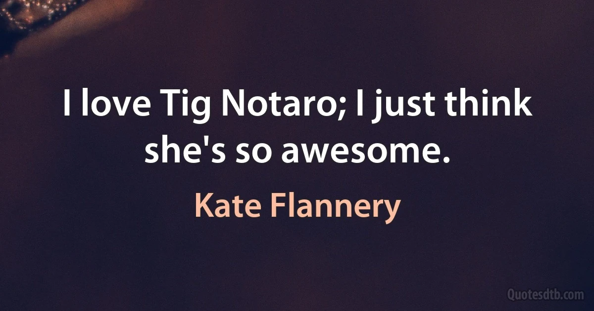 I love Tig Notaro; I just think she's so awesome. (Kate Flannery)