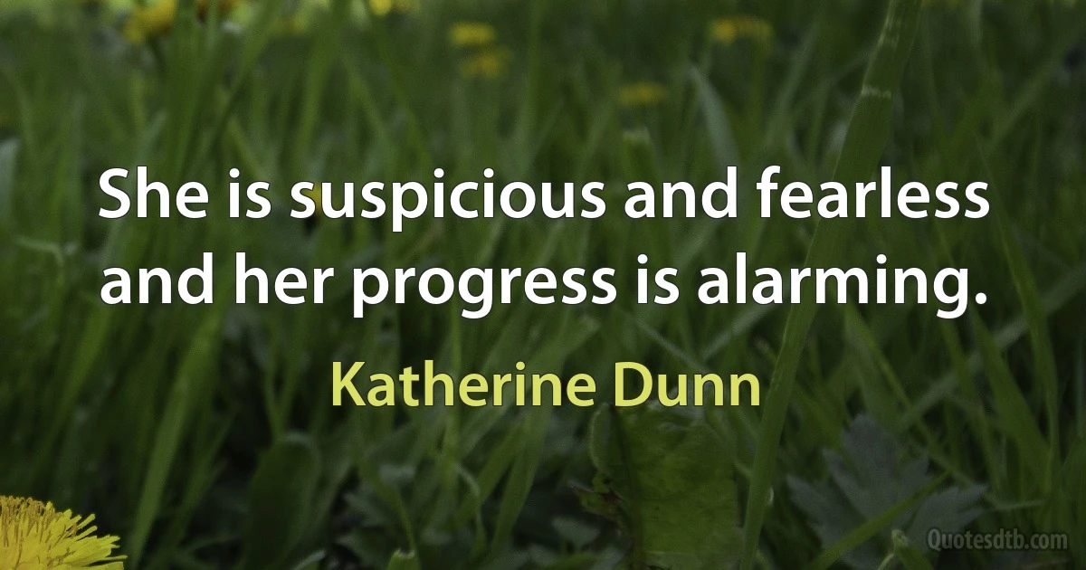 She is suspicious and fearless and her progress is alarming. (Katherine Dunn)