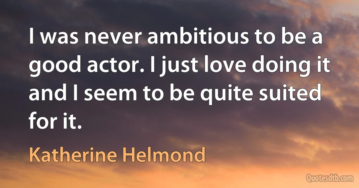 I was never ambitious to be a good actor. I just love doing it and I seem to be quite suited for it. (Katherine Helmond)