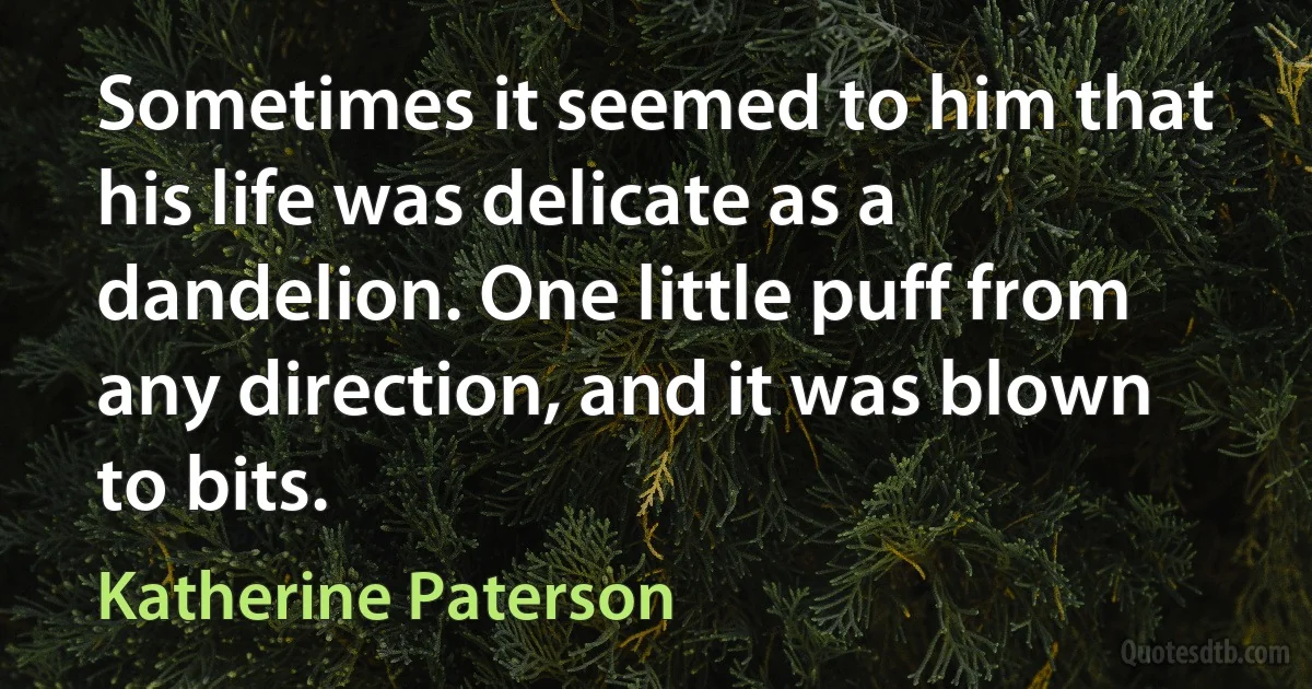 Sometimes it seemed to him that his life was delicate as a dandelion. One little puff from any direction, and it was blown to bits. (Katherine Paterson)