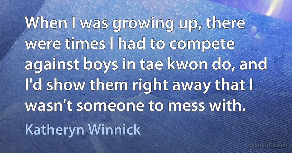 When I was growing up, there were times I had to compete against boys in tae kwon do, and I'd show them right away that I wasn't someone to mess with. (Katheryn Winnick)