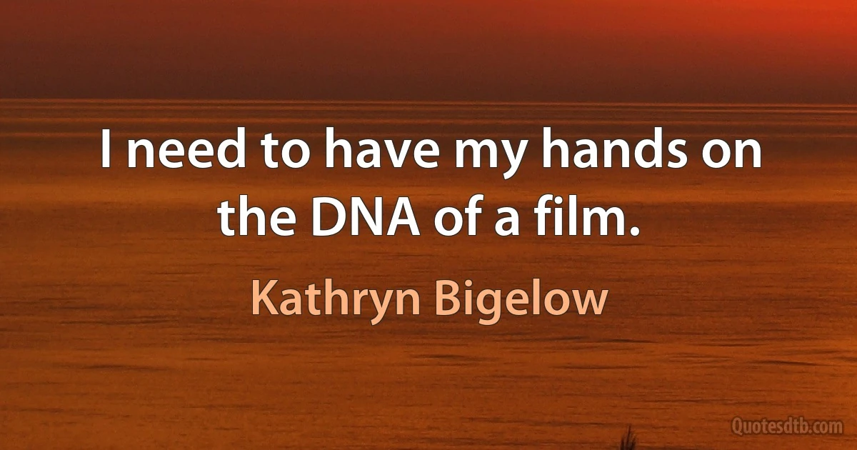 I need to have my hands on the DNA of a film. (Kathryn Bigelow)