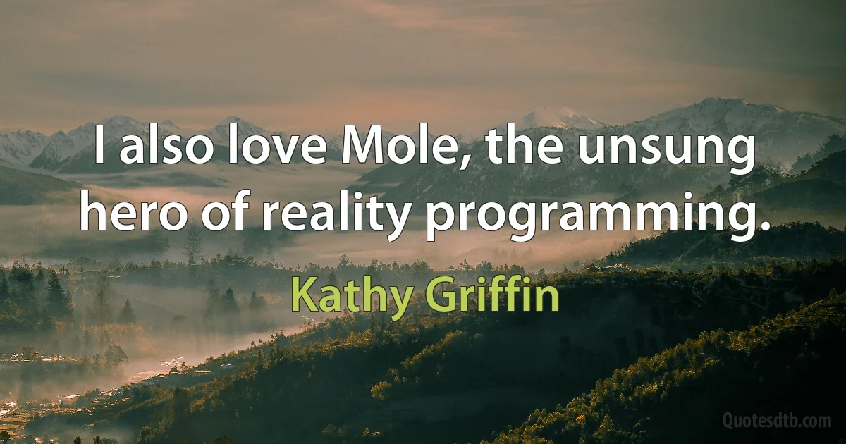 I also love Mole, the unsung hero of reality programming. (Kathy Griffin)