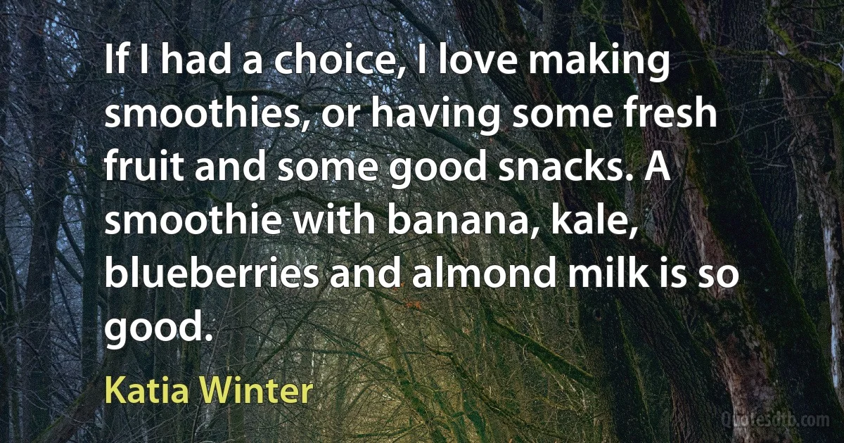 If I had a choice, I love making smoothies, or having some fresh fruit and some good snacks. A smoothie with banana, kale, blueberries and almond milk is so good. (Katia Winter)