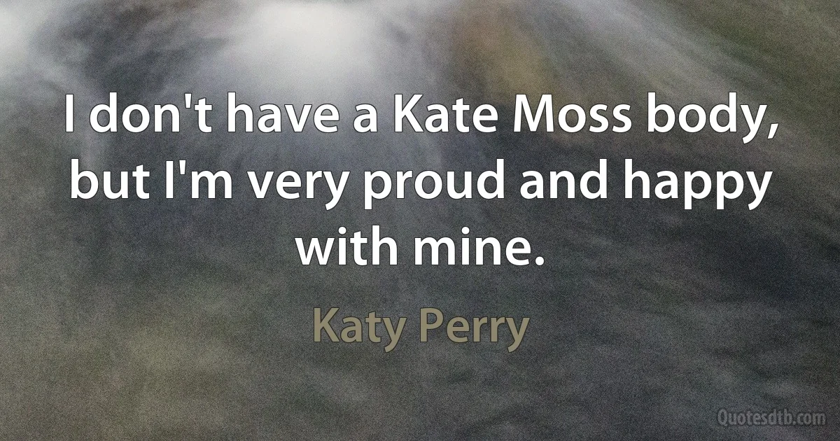 I don't have a Kate Moss body, but I'm very proud and happy with mine. (Katy Perry)