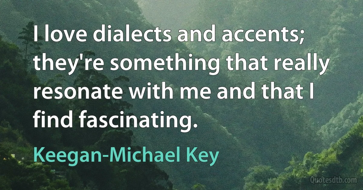 I love dialects and accents; they're something that really resonate with me and that I find fascinating. (Keegan-Michael Key)