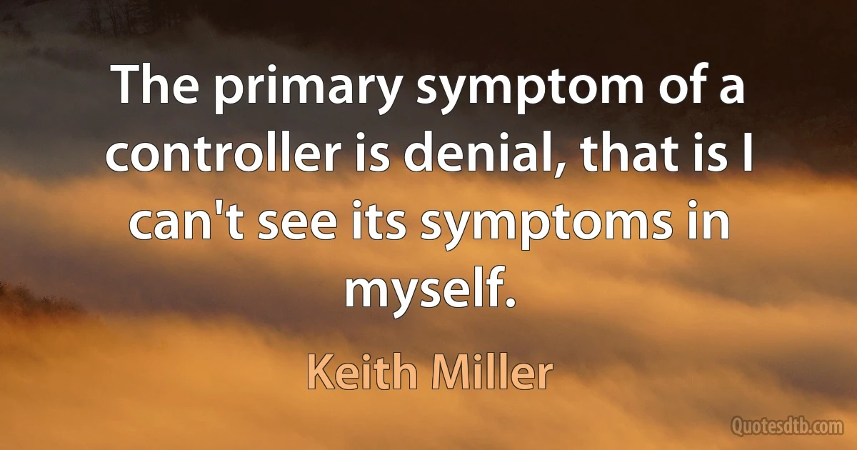 The primary symptom of a controller is denial, that is I can't see its symptoms in myself. (Keith Miller)