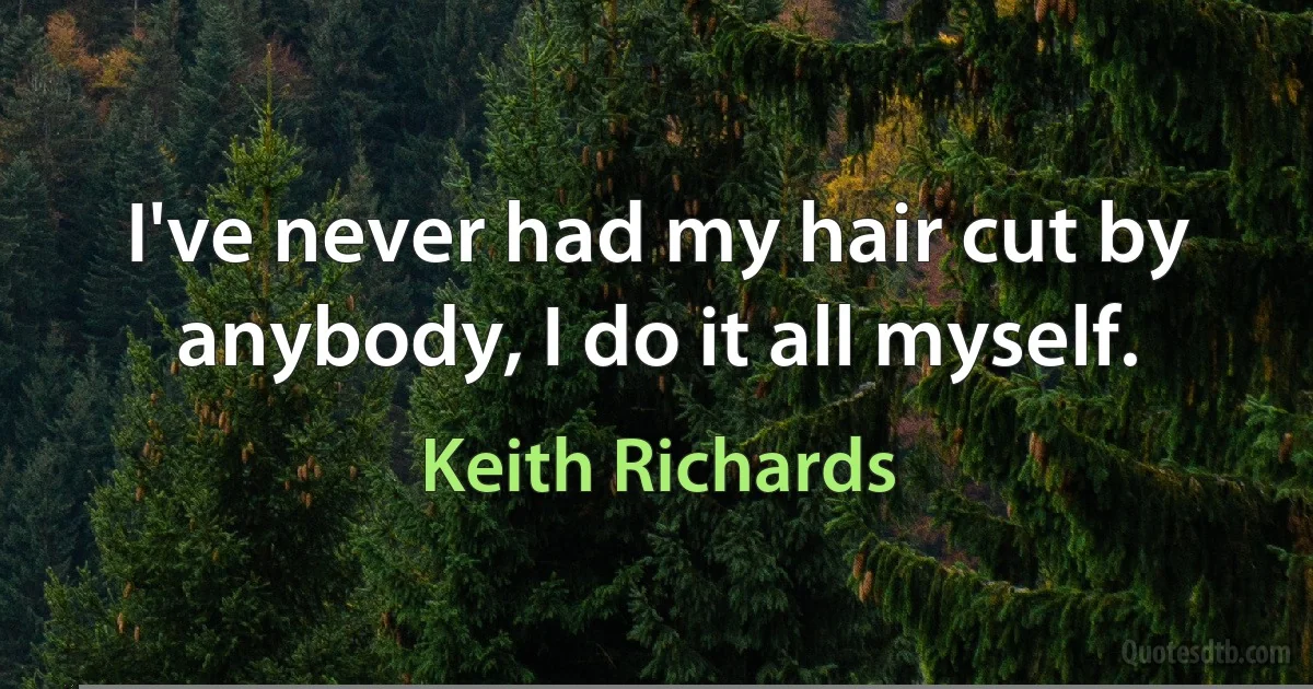 I've never had my hair cut by anybody, I do it all myself. (Keith Richards)