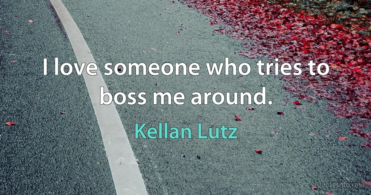 I love someone who tries to boss me around. (Kellan Lutz)