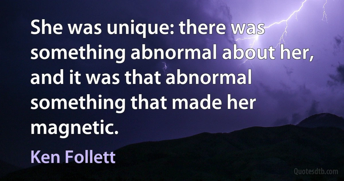 She was unique: there was something abnormal about her, and it was that abnormal something that made her magnetic. (Ken Follett)