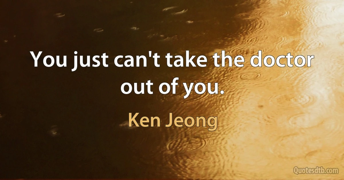 You just can't take the doctor out of you. (Ken Jeong)