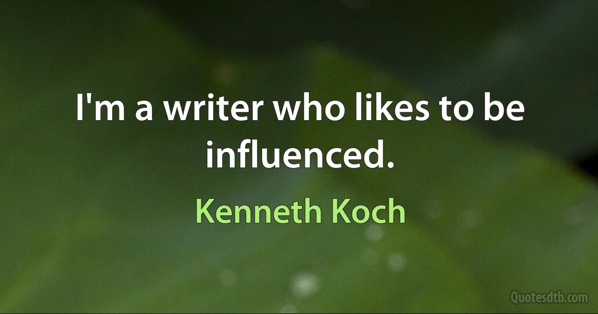 I'm a writer who likes to be influenced. (Kenneth Koch)