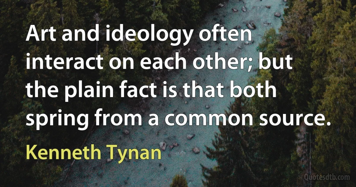 Art and ideology often interact on each other; but the plain fact is that both spring from a common source. (Kenneth Tynan)