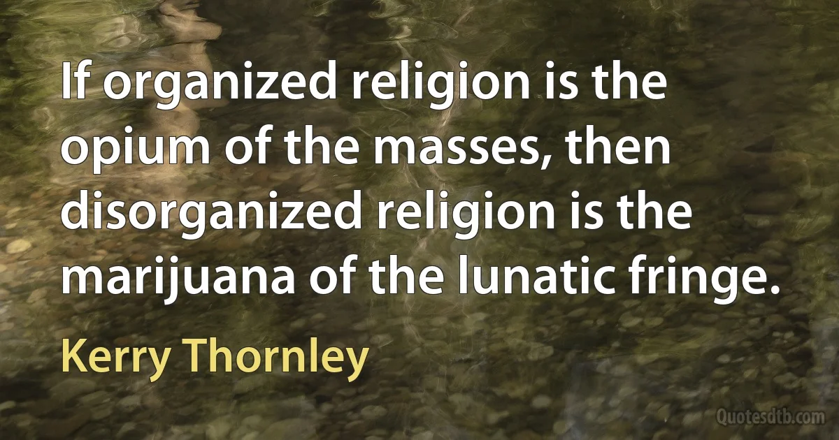 If organized religion is the opium of the masses, then disorganized religion is the marijuana of the lunatic fringe. (Kerry Thornley)