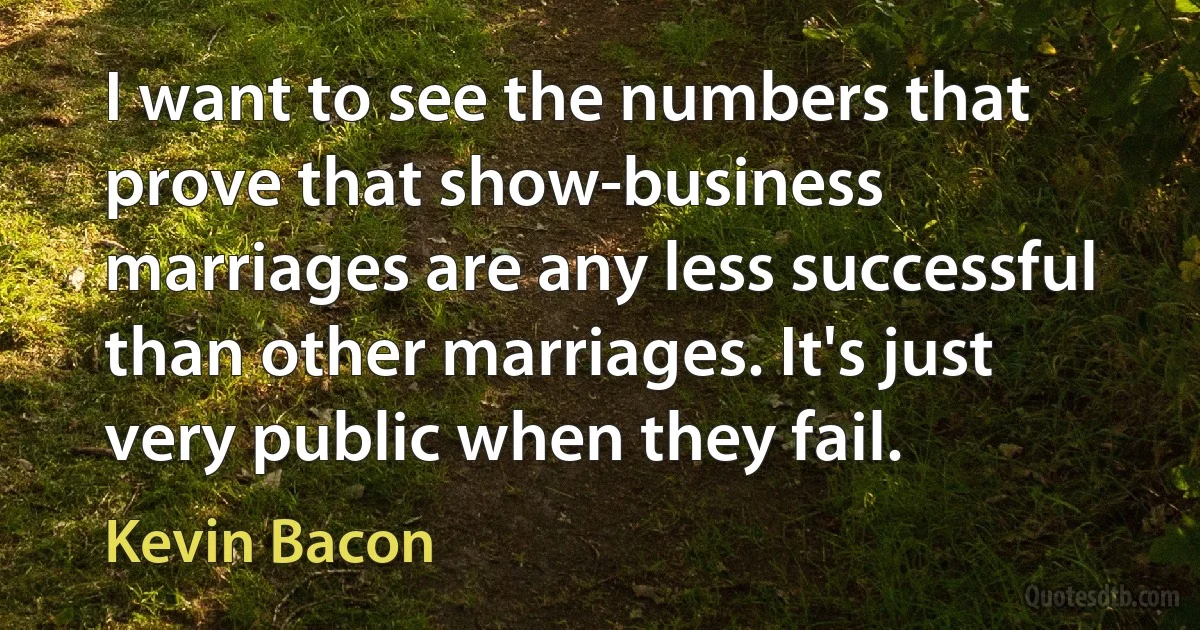 I want to see the numbers that prove that show-business marriages are any less successful than other marriages. It's just very public when they fail. (Kevin Bacon)