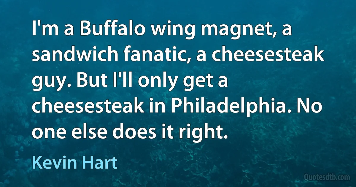 I'm a Buffalo wing magnet, a sandwich fanatic, a cheesesteak guy. But I'll only get a cheesesteak in Philadelphia. No one else does it right. (Kevin Hart)