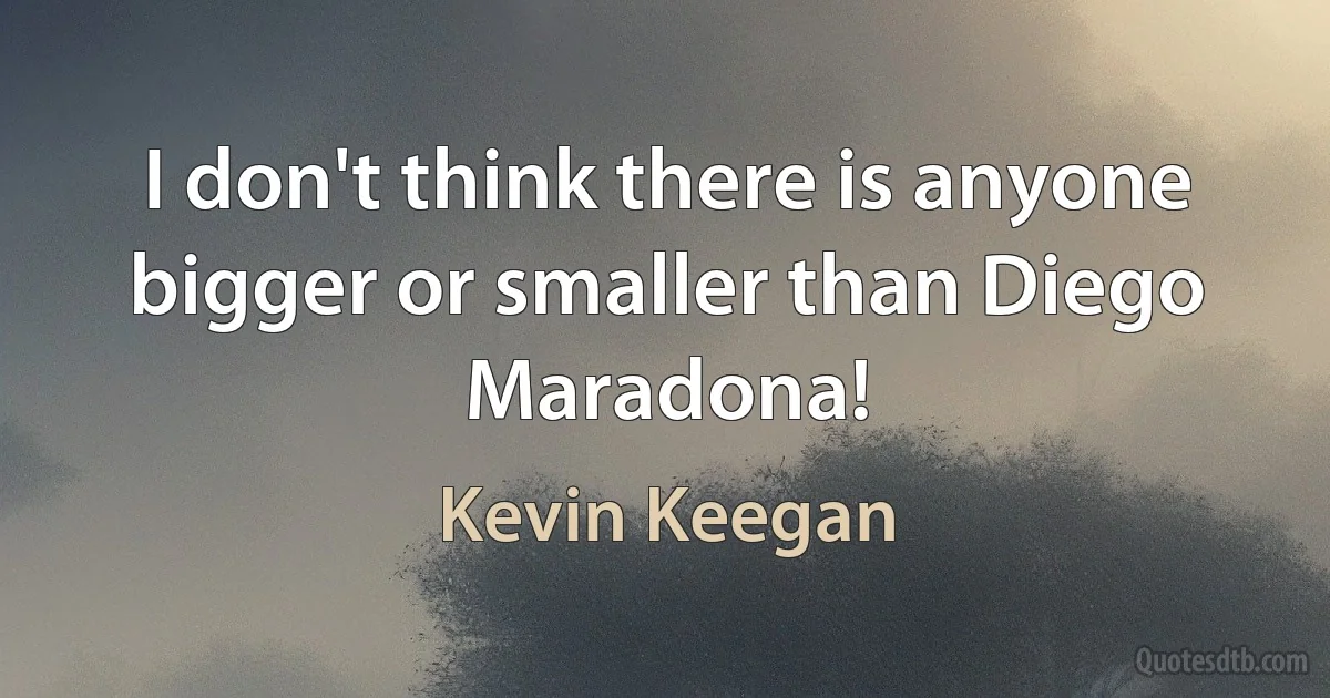 I don't think there is anyone bigger or smaller than Diego Maradona! (Kevin Keegan)