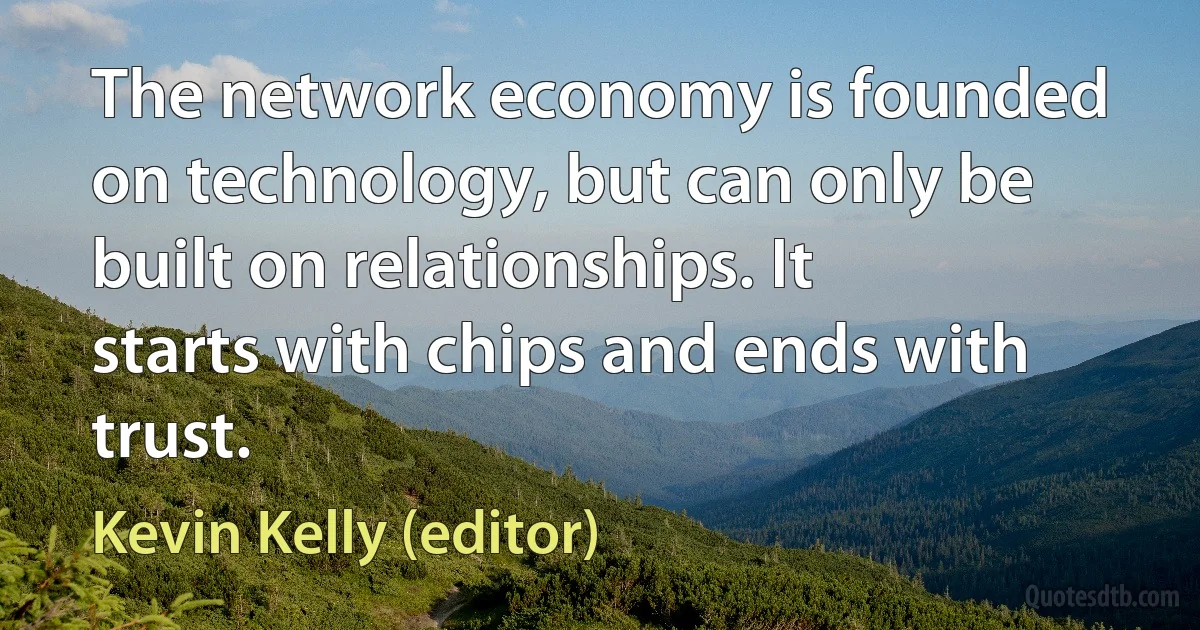 The network economy is founded on technology, but can only be built on relationships. It starts with chips and ends with trust. (Kevin Kelly (editor))