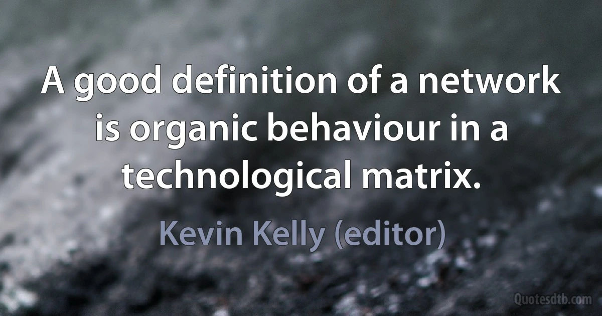 A good definition of a network is organic behaviour in a technological matrix. (Kevin Kelly (editor))