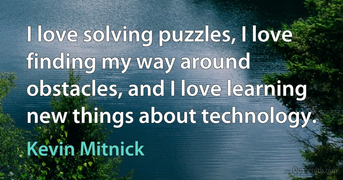 I love solving puzzles, I love finding my way around obstacles, and I love learning new things about technology. (Kevin Mitnick)