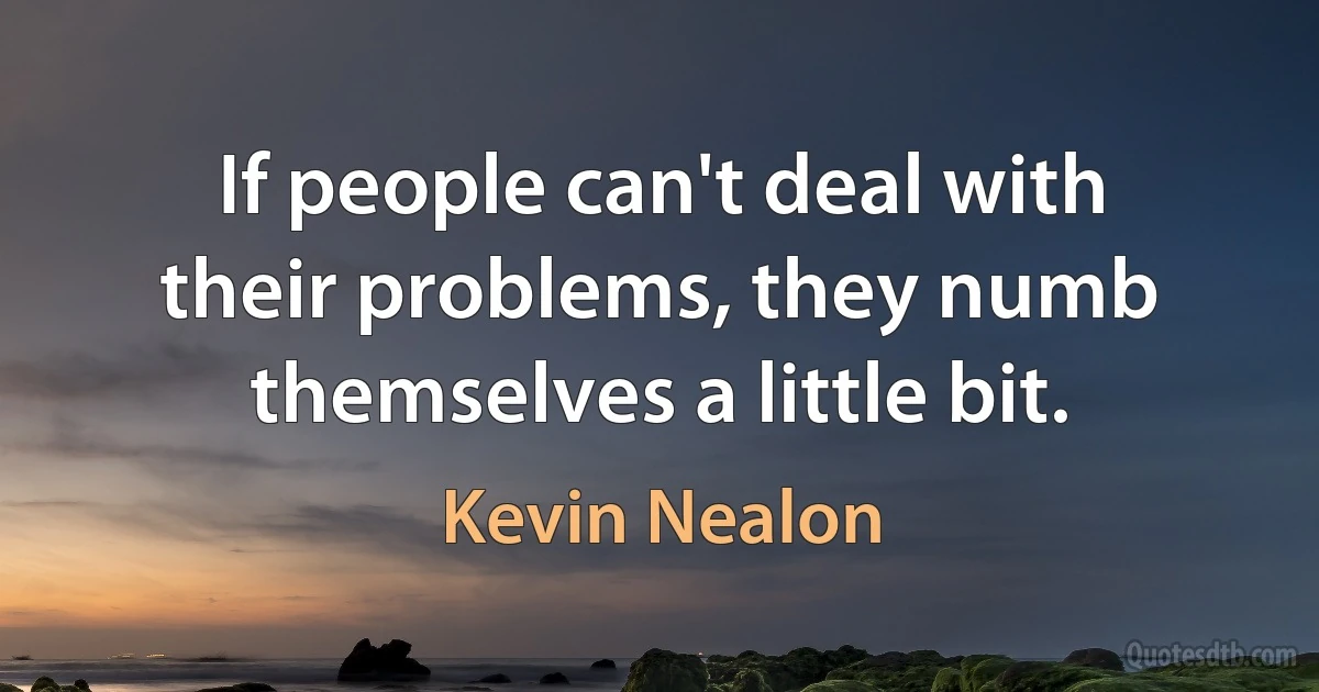 If people can't deal with their problems, they numb themselves a little bit. (Kevin Nealon)