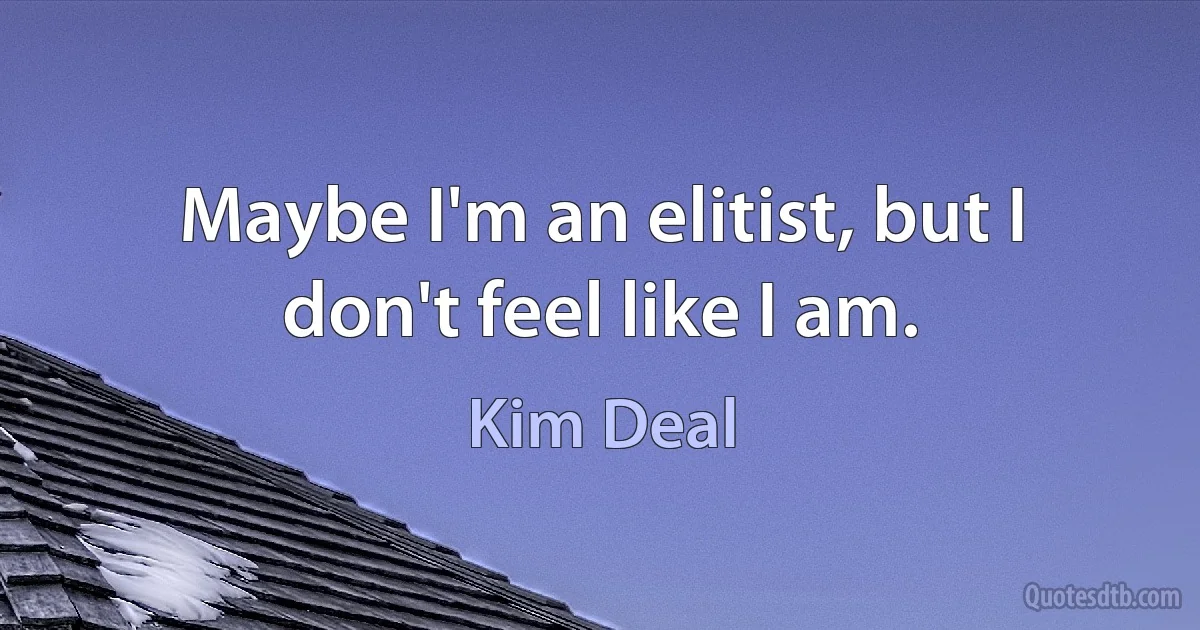 Maybe I'm an elitist, but I don't feel like I am. (Kim Deal)