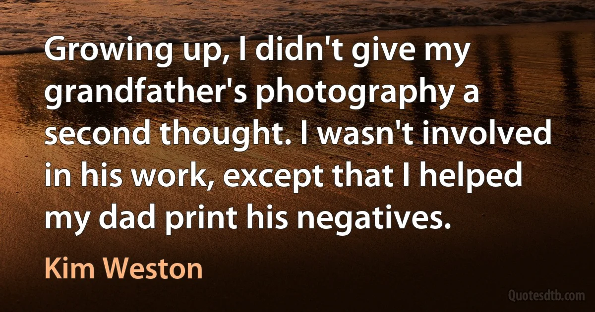 Growing up, I didn't give my grandfather's photography a second thought. I wasn't involved in his work, except that I helped my dad print his negatives. (Kim Weston)