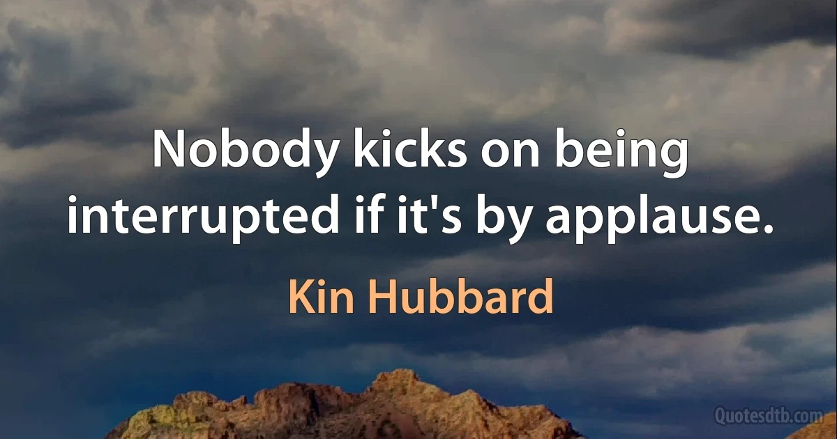 Nobody kicks on being interrupted if it's by applause. (Kin Hubbard)