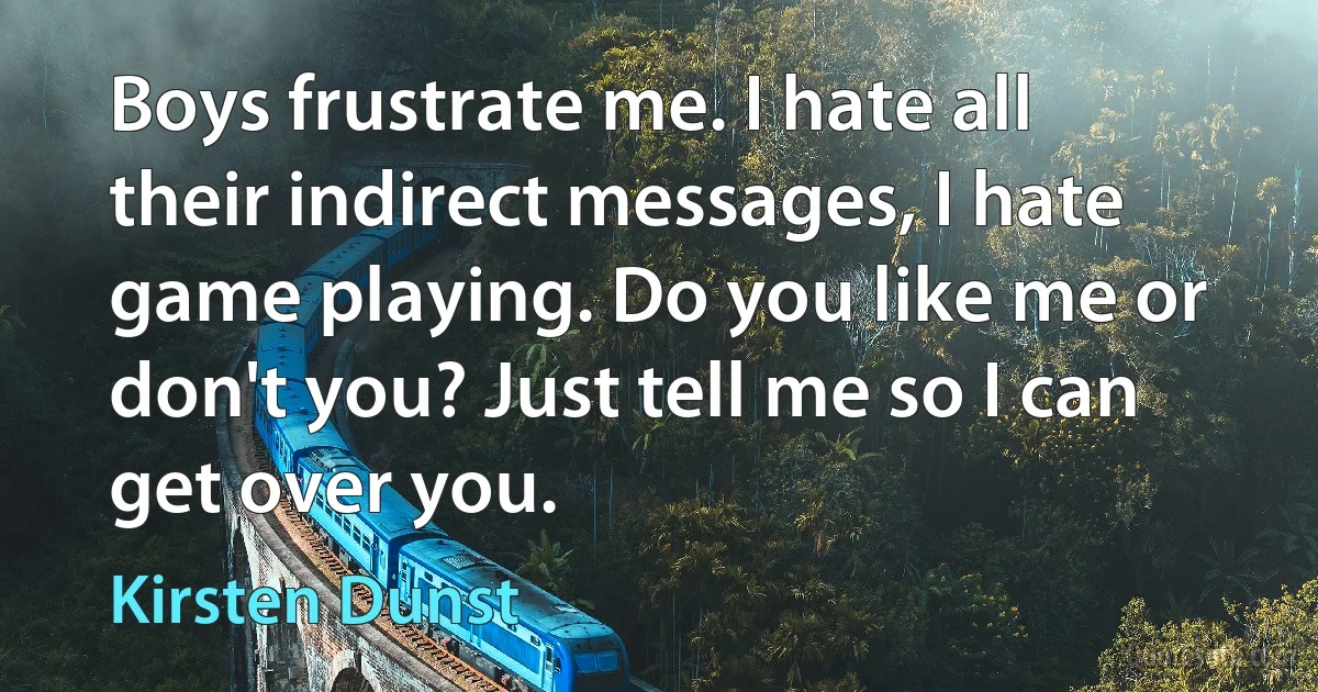 Boys frustrate me. I hate all their indirect messages, I hate game playing. Do you like me or don't you? Just tell me so I can get over you. (Kirsten Dunst)