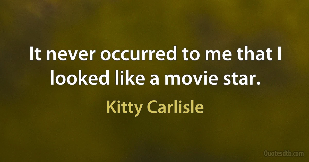 It never occurred to me that I looked like a movie star. (Kitty Carlisle)