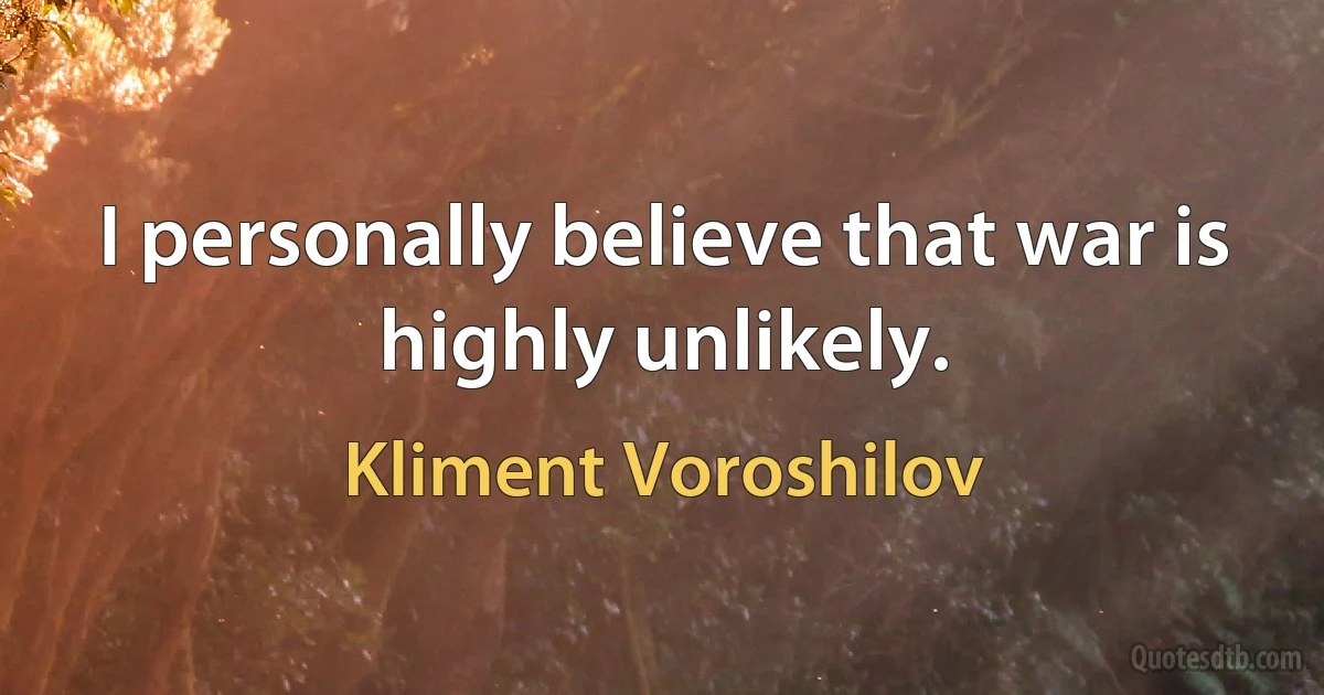 I personally believe that war is highly unlikely. (Kliment Voroshilov)